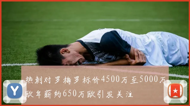 热刺对罗梅罗标价4500万至5000万欧年薪约650万欧引发关注