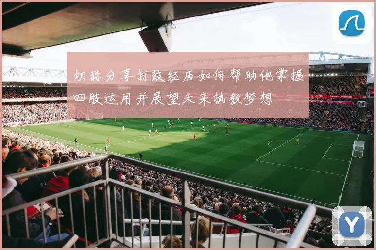 切赫分享打鼓经历如何帮助他掌握四肢运用并展望未来执教梦想