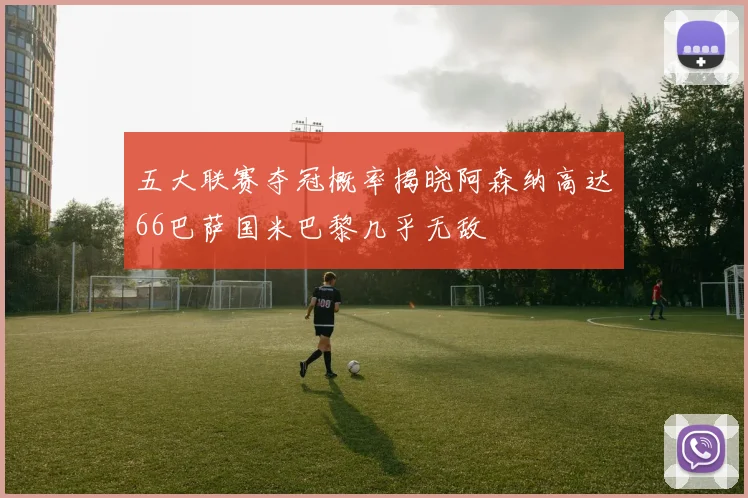 五大联赛夺冠概率揭晓阿森纳高达66巴萨国米巴黎几乎无敌