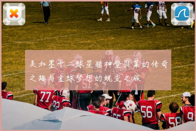 美加墨十二球星猎神登贝莱的传奇之路与金球梦想的蜕变之旅