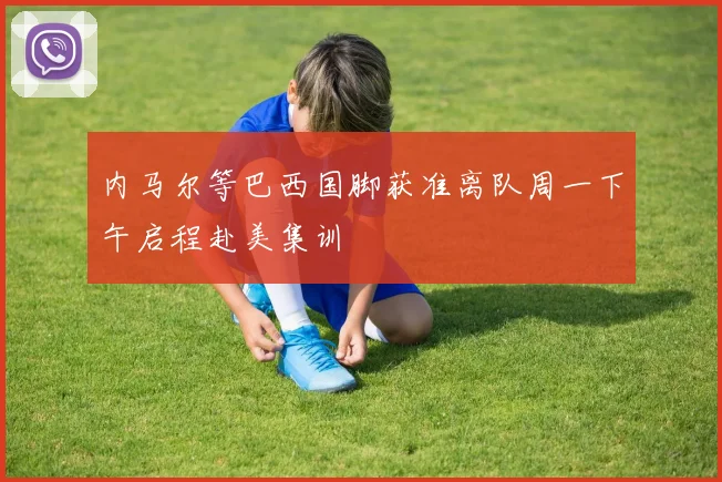 内马尔等巴西国脚获准离队周一下午启程赴美集训