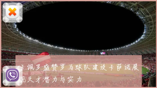 卡佩罗盛赞罗马球队建设卡萨诺展现天才潜力与实力