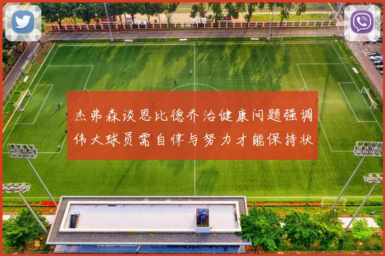 杰弗森谈恩比德乔治健康问题强调伟大球员需自律与努力才能保持状态