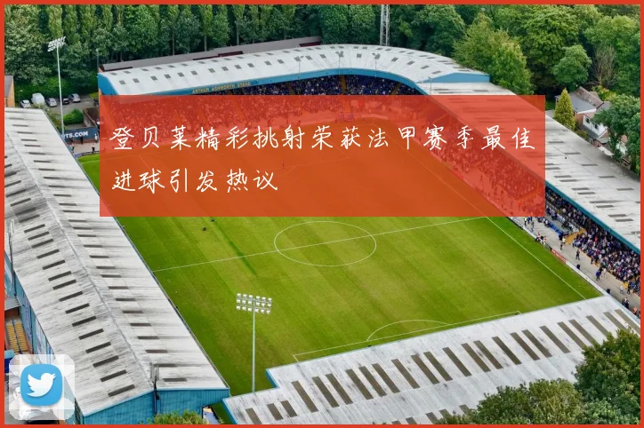 登贝莱精彩挑射荣获法甲赛季最佳进球引发热议