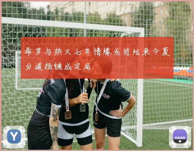 希罗与热火七年情缘或将结束今夏分道扬镳成定局