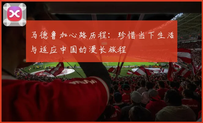 马德鲁加心路历程：珍惜当下生活与适应中国的漫长旅程