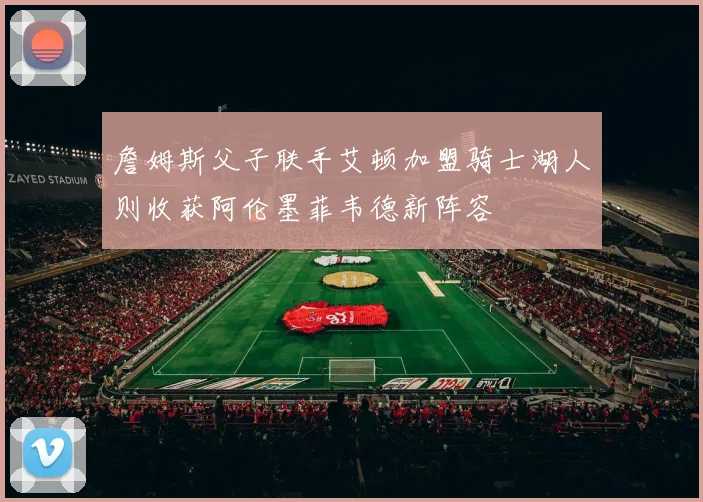 詹姆斯父子联手艾顿加盟骑士湖人则收获阿伦墨菲韦德新阵容