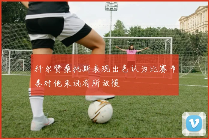 科尔赞桑托斯表现出色认为比赛节奏对他来说有所放慢