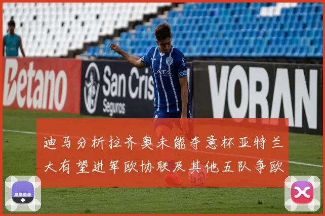 迪马分析拉齐奥未能夺意杯亚特兰大有望进军欧协联及其他五队争欧联资格