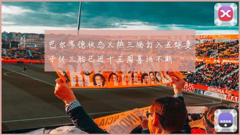 巴尔韦德状态火热三场打入五球妻子怀三胎已近十五周喜讯不断