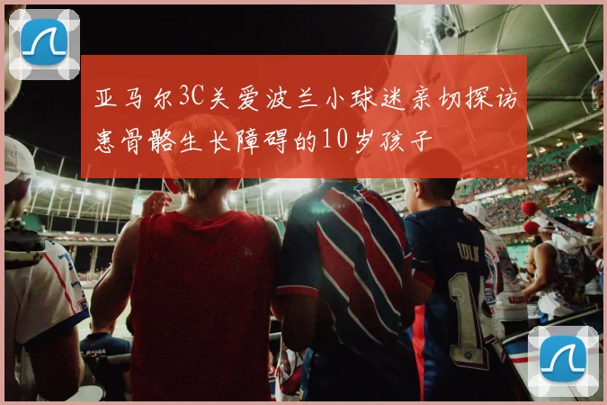 亚马尔3C关爱波兰小球迷亲切探访患骨骼生长障碍的10岁孩子