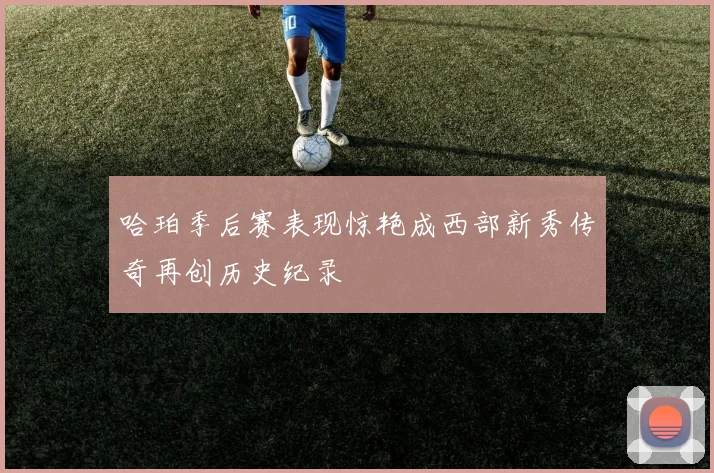 哈珀季后赛表现惊艳成西部新秀传奇再创历史纪录