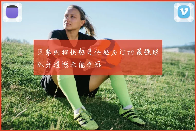 贝弗利称快船是他经历过的最强球队并遗憾未能夺冠