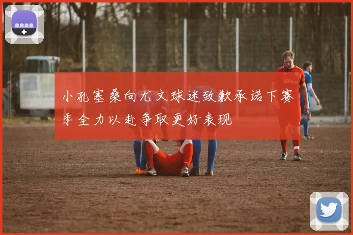 小孔塞桑向尤文球迷致歉承诺下赛季全力以赴争取更好表现