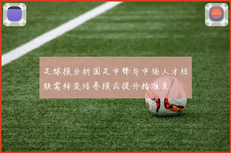 足球报分析国足中锋与中场人才短缺需转变培养模式提升精准度