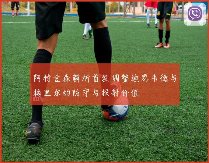 阿特金森解析首发调整迪恩韦德与梅里尔的防守与投射价值