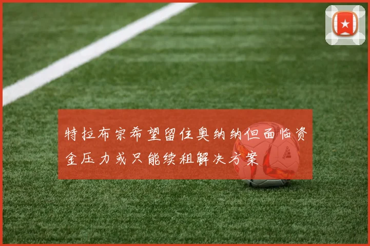 特拉布宗希望留住奥纳纳但面临资金压力或只能续租解决方案